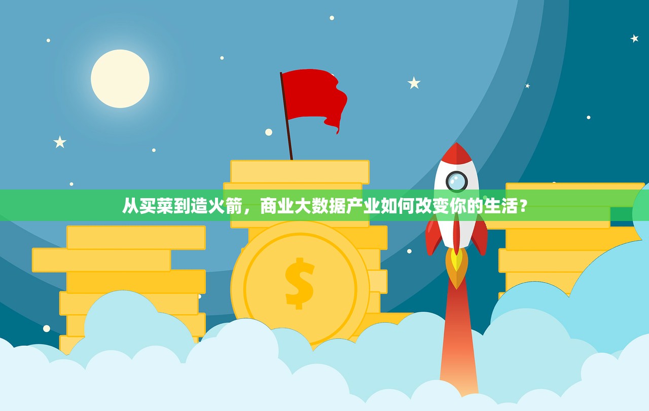 从买菜到造火箭,商业大数据产业如何改变你的生活? 从买菜到造火箭,商业大数据产业如何改变你的生活?