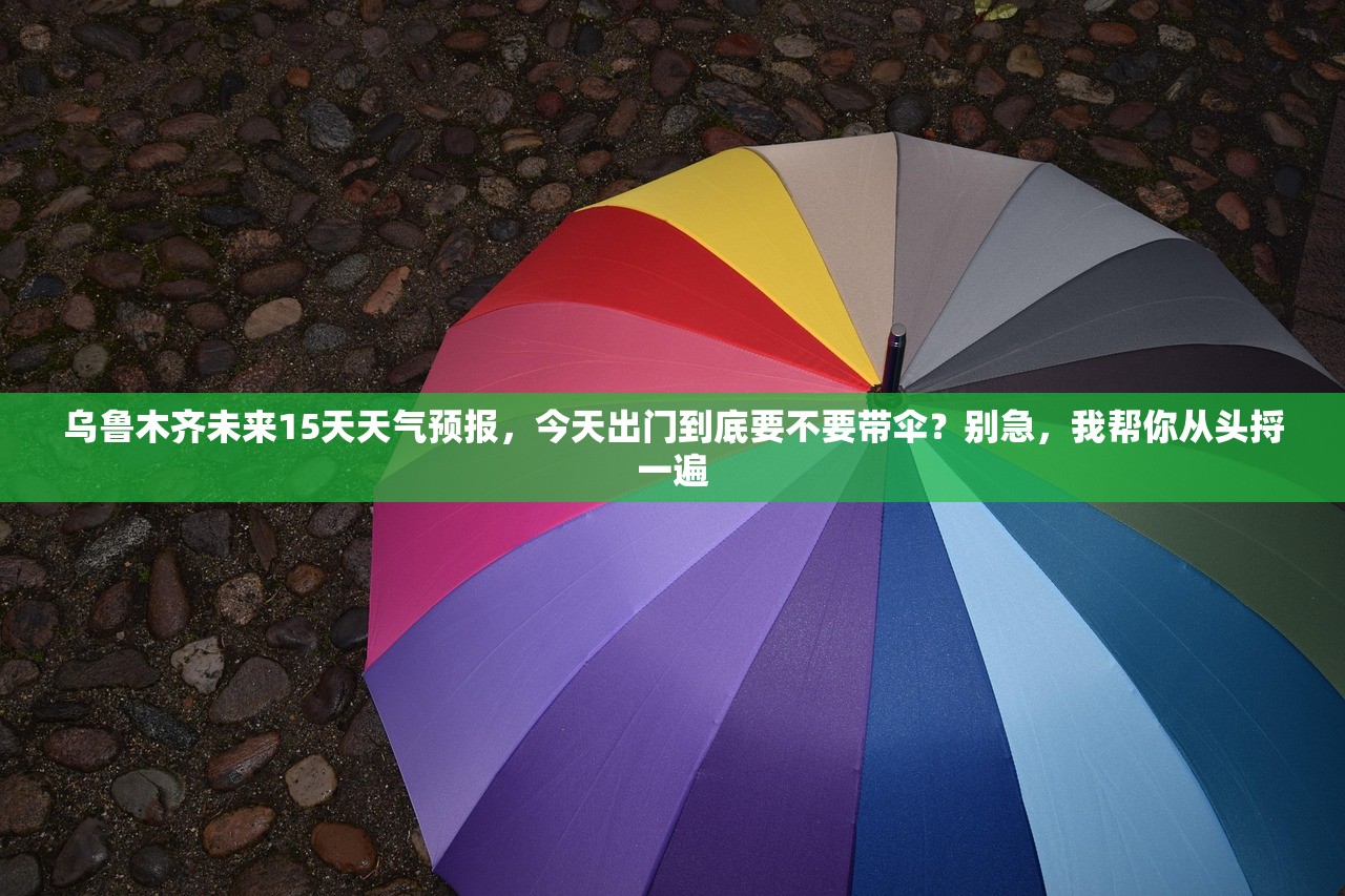 乌鲁木齐未来15天天气预报，今天出门到底要不要带伞？别急，我帮你从头捋一遍