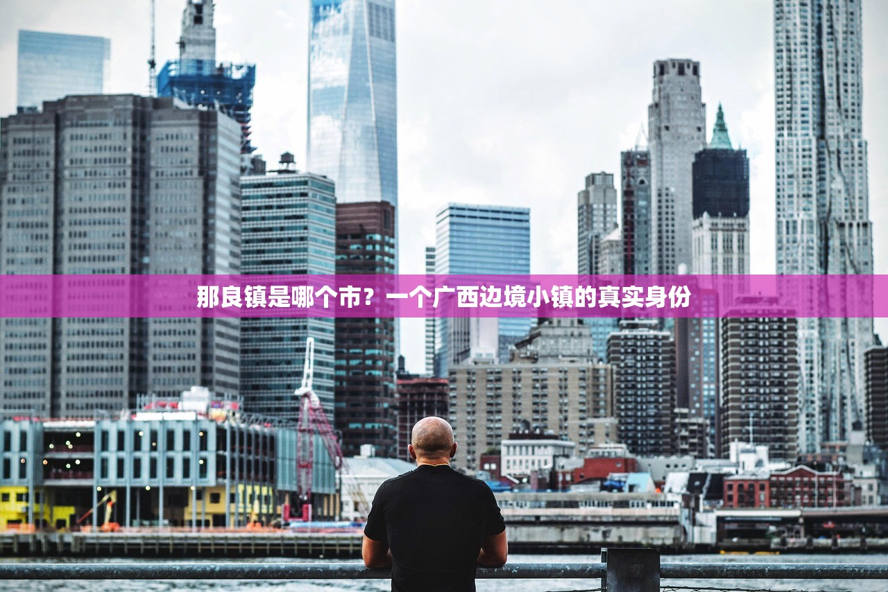 那良镇是哪个市？一个广西边境小镇的真实身份