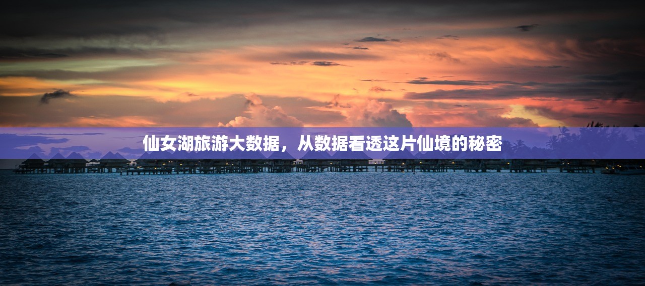 仙女湖旅游大数据,从数据看透这片仙境的秘密 仙女湖旅游大数据,从数据看透这片仙境的秘密